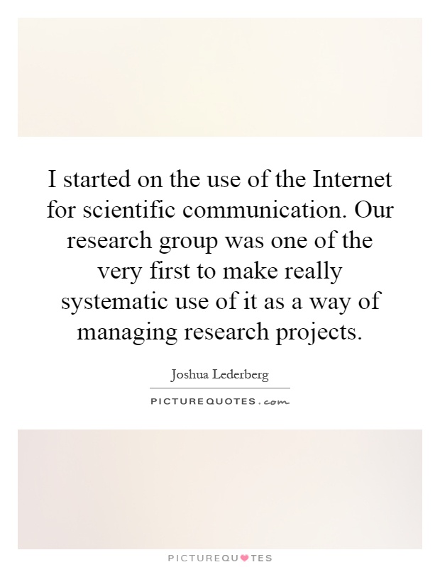 I started on the use of the Internet for scientific communication. Our research group was one of the very first to make really systematic use of it as a way of managing research projects Picture Quote #1