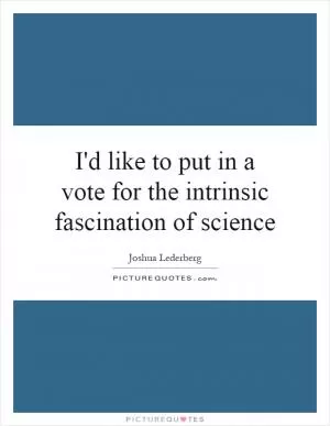 I'd like to put in a vote for the intrinsic fascination of science Picture Quote #1
