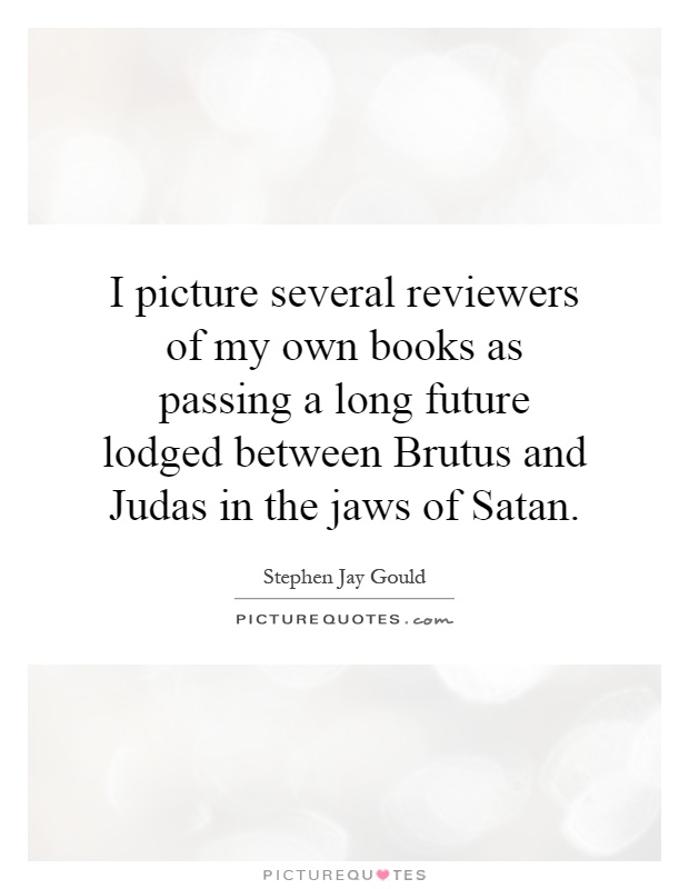 I picture several reviewers of my own books as passing a long future lodged between Brutus and Judas in the jaws of Satan Picture Quote #1