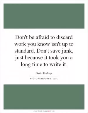 Don't be afraid to discard work you know isn't up to standard. Don't save junk, just because it took you a long time to write it Picture Quote #1