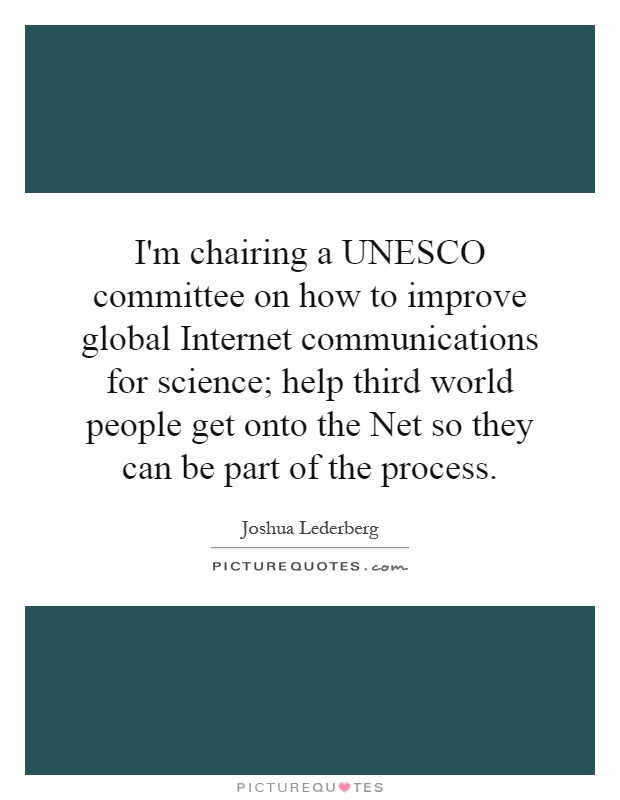 I'm chairing a UNESCO committee on how to improve global Internet communications for science; help third world people get onto the Net so they can be part of the process Picture Quote #1