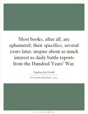 Most books, after all, are ephemeral; their specifics, several years later, inspire about as much interest as daily battle reports from the Hundred Years' War Picture Quote #1