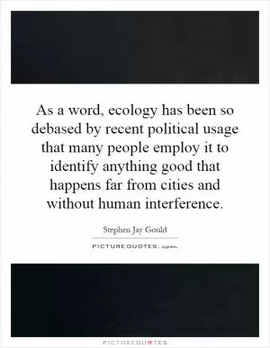 As a word, ecology has been so debased by recent political usage that many people employ it to identify anything good that happens far from cities and without human interference Picture Quote #1