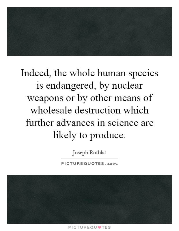 Indeed, the whole human species is endangered, by nuclear weapons or by other means of wholesale destruction which further advances in science are likely to produce Picture Quote #1