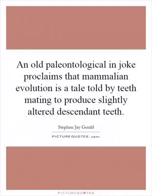 An old paleontological in joke proclaims that mammalian evolution is a tale told by teeth mating to produce slightly altered descendant teeth Picture Quote #1