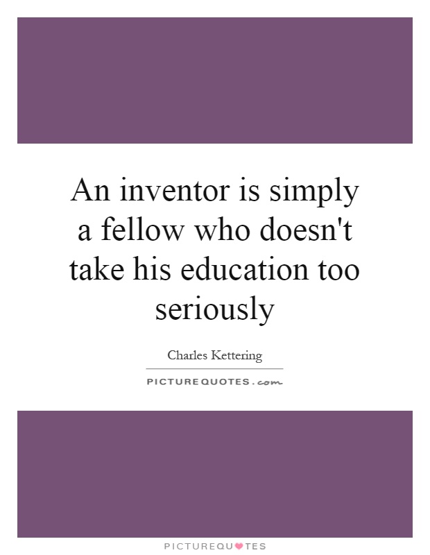 An inventor is simply a fellow who doesn't take his education too seriously Picture Quote #1