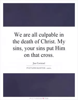 We are all culpable in the death of Christ. My sins, your sins put Him on that cross Picture Quote #1