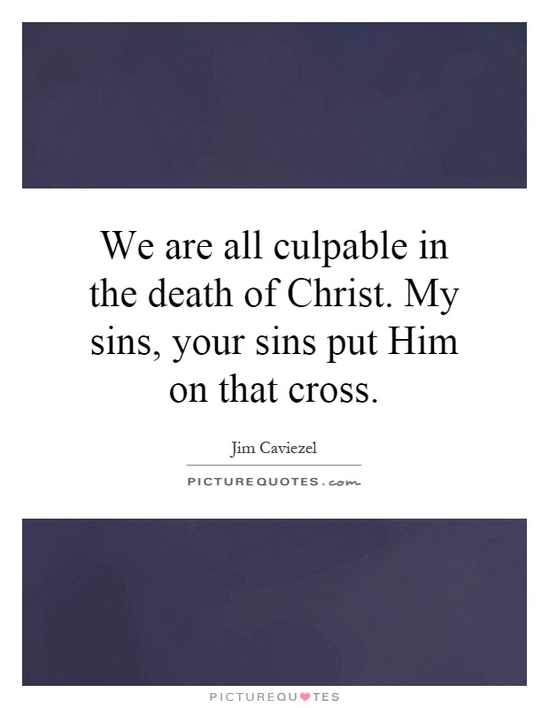 We are all culpable in the death of Christ. My sins, your sins put Him on that cross Picture Quote #1