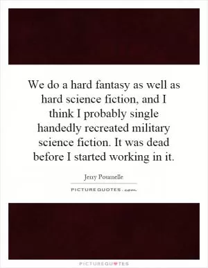 We do a hard fantasy as well as hard science fiction, and I think I probably single handedly recreated military science fiction. It was dead before I started working in it Picture Quote #1