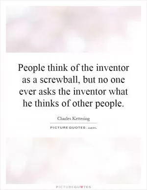 People think of the inventor as a screwball, but no one ever asks the inventor what he thinks of other people Picture Quote #1