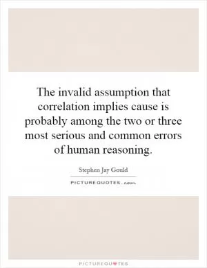 The invalid assumption that correlation implies cause is probably among the two or three most serious and common errors of human reasoning Picture Quote #1