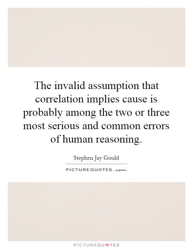 The invalid assumption that correlation implies cause is probably among the two or three most serious and common errors of human reasoning Picture Quote #1