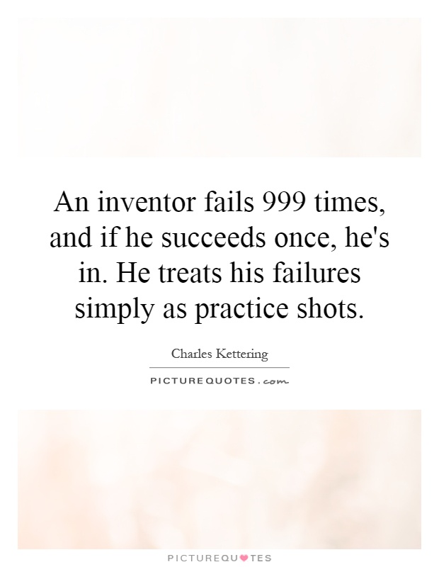 An inventor fails 999 times, and if he succeeds once, he's in. He treats his failures simply as practice shots Picture Quote #1
