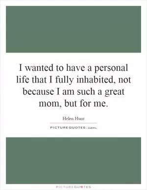 I wanted to have a personal life that I fully inhabited, not because I am such a great mom, but for me Picture Quote #1