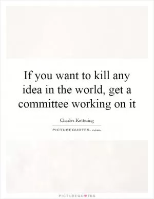 If you want to kill any idea in the world, get a committee working on it Picture Quote #1