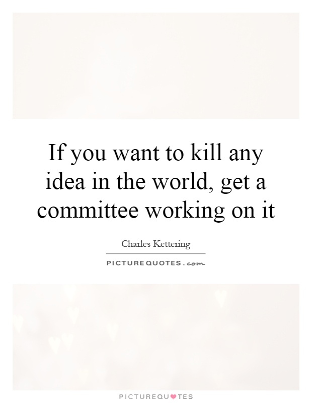 If you want to kill any idea in the world, get a committee working on it Picture Quote #1