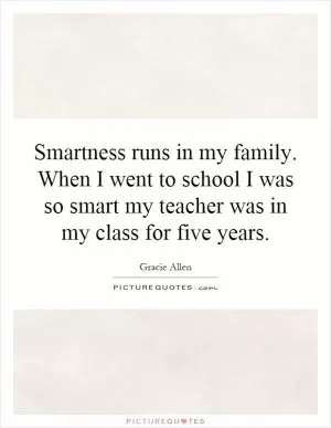 Smartness runs in my family. When I went to school I was so smart my teacher was in my class for five years Picture Quote #1