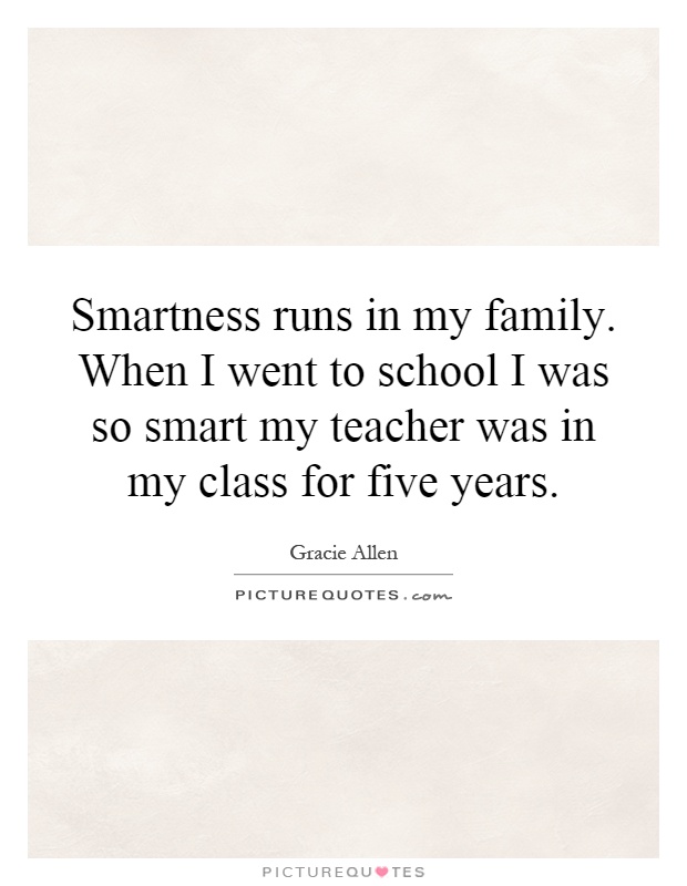 Smartness runs in my family. When I went to school I was so smart my teacher was in my class for five years Picture Quote #1