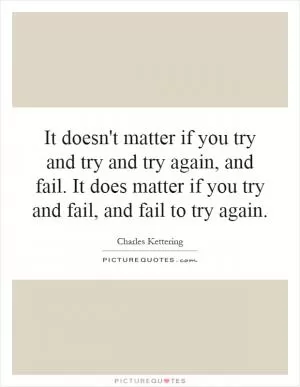 It doesn't matter if you try and try and try again, and fail. It does matter if you try and fail, and fail to try again Picture Quote #1