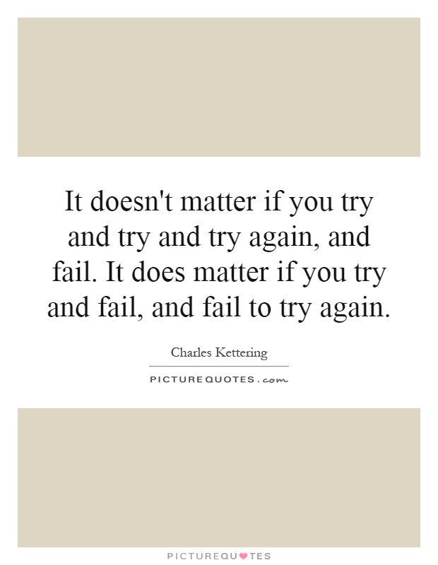 It doesn't matter if you try and try and try again, and fail. It does matter if you try and fail, and fail to try again Picture Quote #1