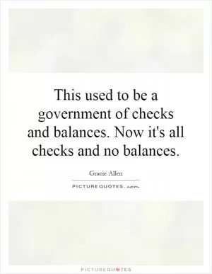 This used to be a government of checks and balances. Now it's all checks and no balances Picture Quote #1
