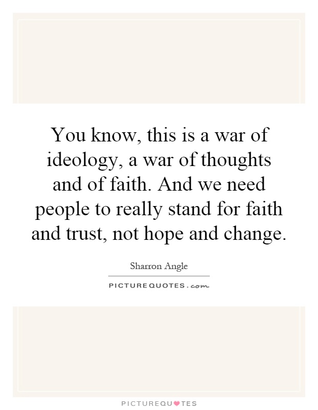 You know, this is a war of ideology, a war of thoughts and of faith. And we need people to really stand for faith and trust, not hope and change Picture Quote #1