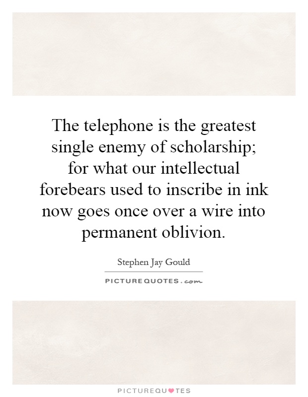 The telephone is the greatest single enemy of scholarship; for what our intellectual forebears used to inscribe in ink now goes once over a wire into permanent oblivion Picture Quote #1