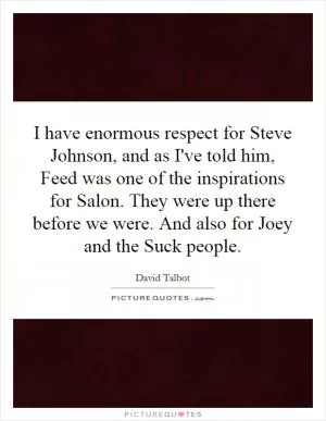 I have enormous respect for Steve Johnson, and as I've told him, Feed was one of the inspirations for Salon. They were up there before we were. And also for Joey and the Suck people Picture Quote #1