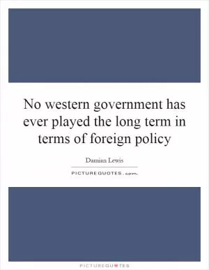 No western government has ever played the long term in terms of foreign policy Picture Quote #1