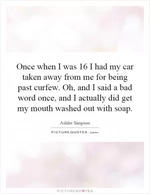 Once when I was 16 I had my car taken away from me for being past curfew. Oh, and I said a bad word once, and I actually did get my mouth washed out with soap Picture Quote #1
