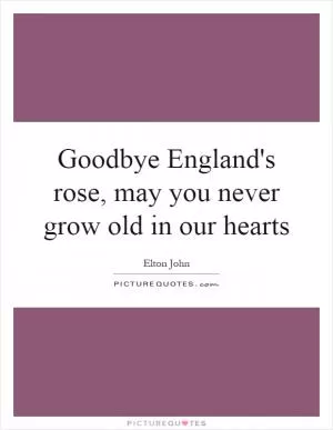 Goodbye England's rose, may you never grow old in our hearts Picture Quote #1