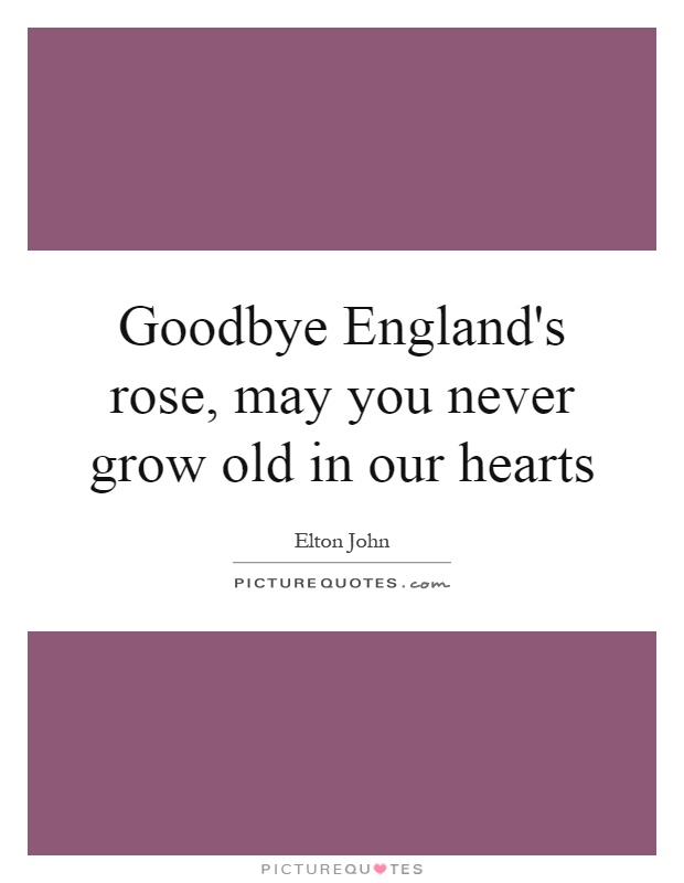 Goodbye England's rose, may you never grow old in our hearts Picture Quote #1