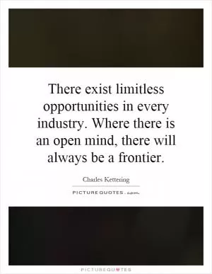 There exist limitless opportunities in every industry. Where there is an open mind, there will always be a frontier Picture Quote #1