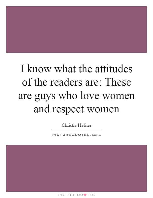 I know what the attitudes of the readers are: These are guys who love women and respect women Picture Quote #1