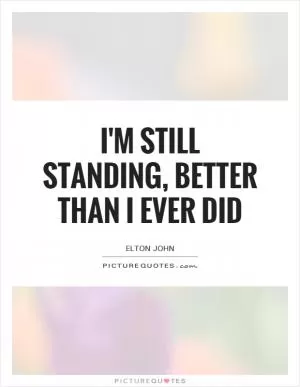 I'm still standing, better than I ever did Picture Quote #1