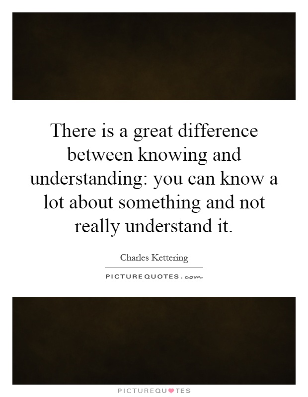 There is a great difference between knowing and understanding: you can know a lot about something and not really understand it Picture Quote #1