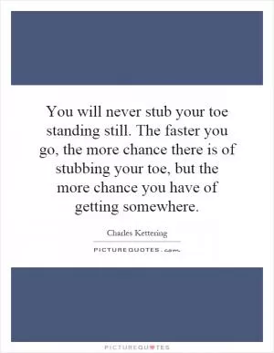 You will never stub your toe standing still. The faster you go, the more chance there is of stubbing your toe, but the more chance you have of getting somewhere Picture Quote #1