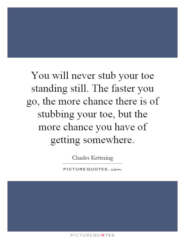 You will never stub your toe standing still. The faster you go, the more chance there is of stubbing your toe, but the more chance you have of getting somewhere Picture Quote #1