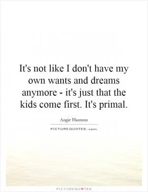 It's not like I don't have my own wants and dreams anymore - it's just that the kids come first. It's primal Picture Quote #1