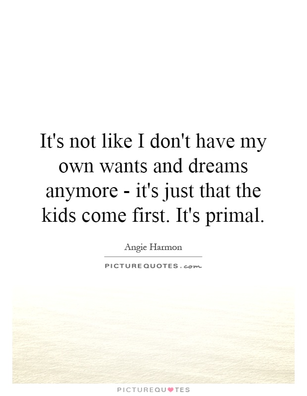 It's not like I don't have my own wants and dreams anymore - it's just that the kids come first. It's primal Picture Quote #1
