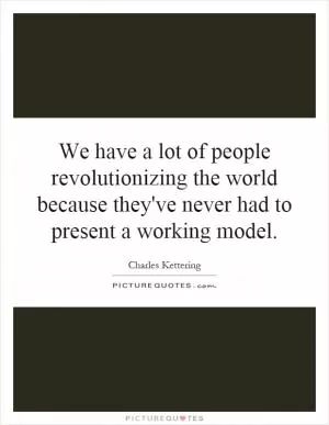 We have a lot of people revolutionizing the world because they've never had to present a working model Picture Quote #1