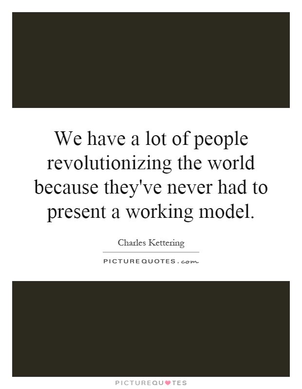We have a lot of people revolutionizing the world because they've never had to present a working model Picture Quote #1