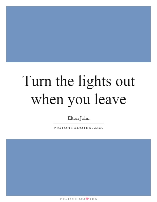 Turn the lights out when you leave Picture Quote #1