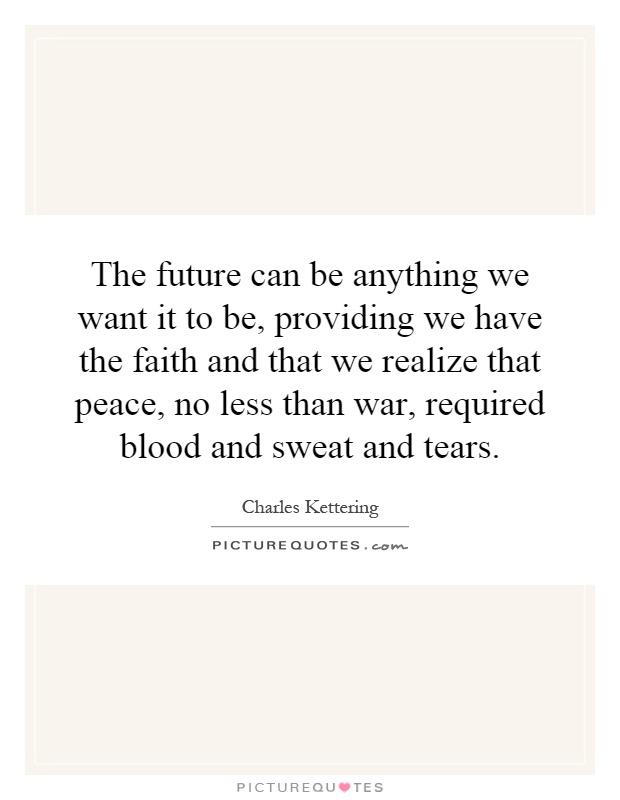 The future can be anything we want it to be, providing we have the faith and that we realize that peace, no less than war, required blood and sweat and tears Picture Quote #1