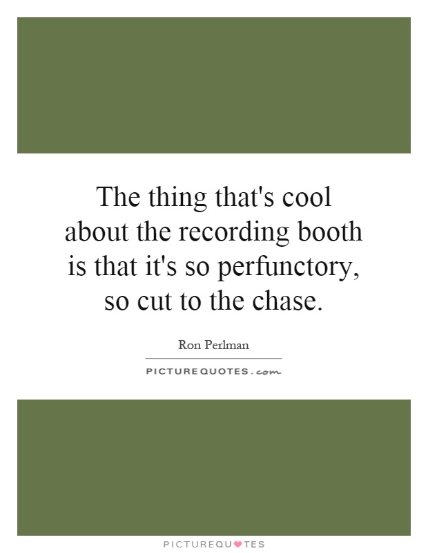 The thing that's cool about the recording booth is that it's so perfunctory, so cut to the chase Picture Quote #1