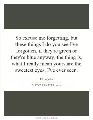 So excuse me forgetting, but these things I do you see I've forgotten, if they're green or they're blue anyway, the thing is, what I really mean yours are the sweetest eyes, I've ever seen Picture Quote #1