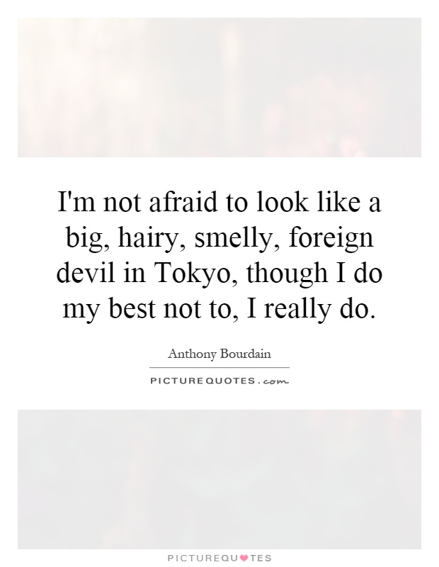 I'm not afraid to look like a big, hairy, smelly, foreign devil in Tokyo, though I do my best not to, I really do Picture Quote #1