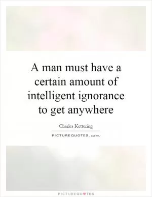 A man must have a certain amount of intelligent ignorance to get anywhere Picture Quote #1