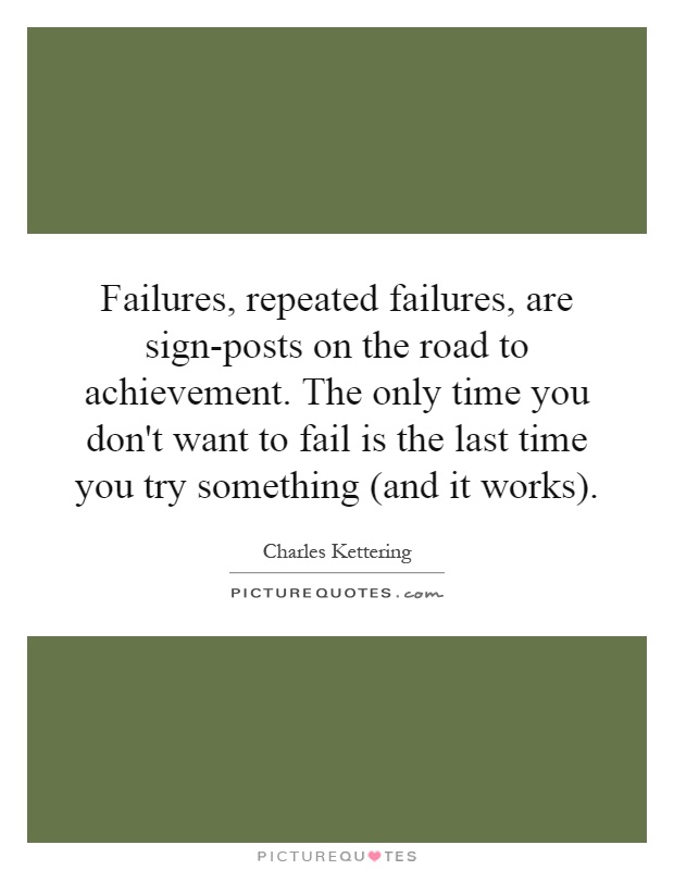 Failures, repeated failures, are sign-posts on the road to achievement. The only time you don't want to fail is the last time you try something (and it works) Picture Quote #1