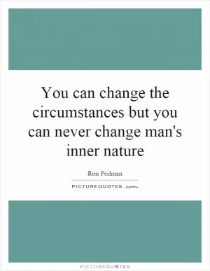 You can change the circumstances but you can never change man's inner nature Picture Quote #1